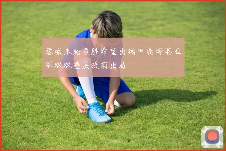 蓉城末轮争胜希望出线申花海港亚冠双双垫底提前出局