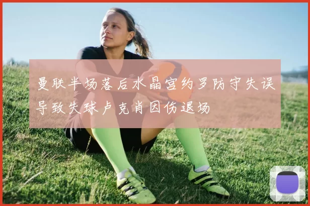 曼联半场落后水晶宫约罗防守失误导致失球卢克肖因伤退场