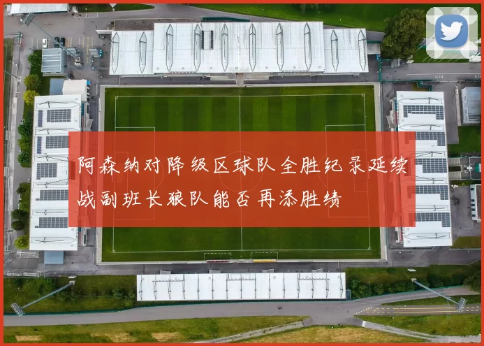 阿森纳对降级区球队全胜纪录延续战副班长狼队能否再添胜绩